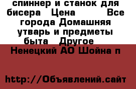 спиннер и станок для бисера › Цена ­ 500 - Все города Домашняя утварь и предметы быта » Другое   . Ненецкий АО,Шойна п.